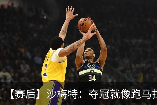 【赛后】沙梅特：夺冠就像跑马拉松 布伦森是划时代的伟大